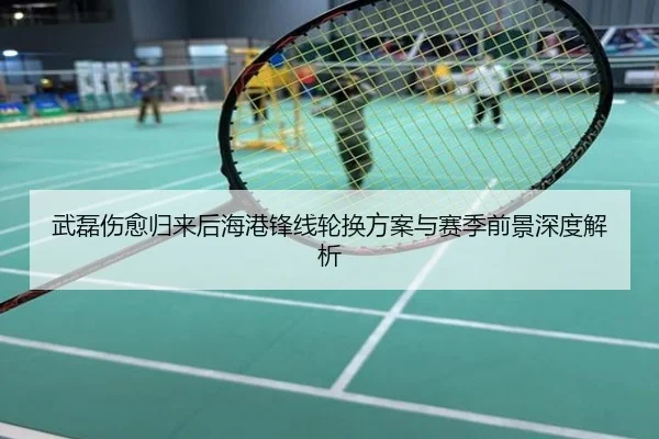 武磊伤愈归来后海港锋线轮换方案与赛季前景深度解析