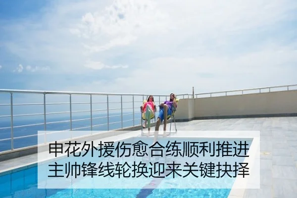 申花外援伤愈合练顺利推进 主帅锋线轮换迎来关键抉择