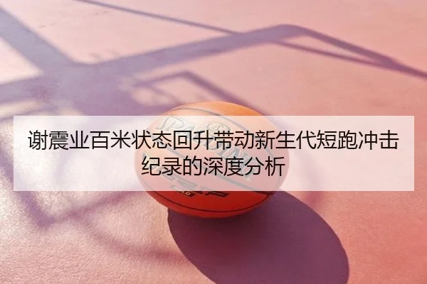 谢震业百米状态回升带动新生代短跑冲击纪录的深度分析