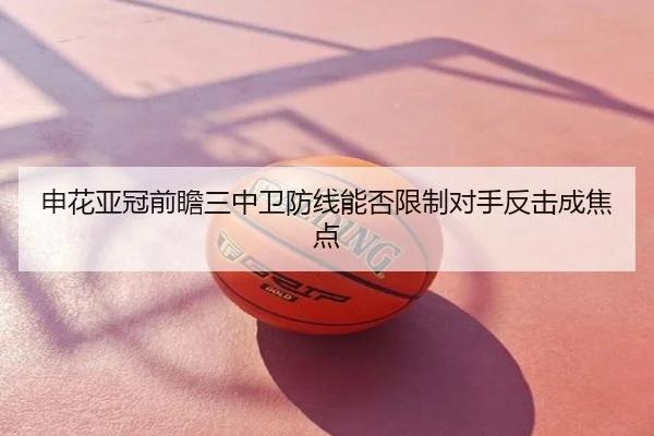 申花亚冠前瞻三中卫防线能否限制对手反击成焦点