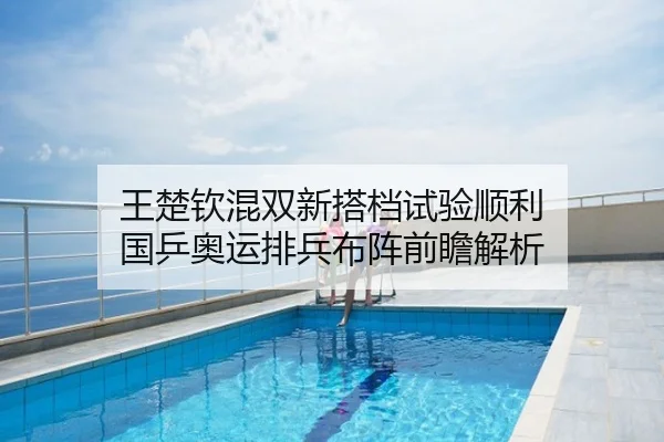 王楚钦混双新搭档试验顺利 国乒奥运排兵布阵前瞻解析