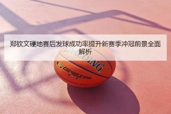 郑钦文硬地赛后发球成功率提升新赛季冲冠前景全面解析