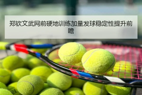 郑钦文武网前硬地训练加量发球稳定性提升前瞻